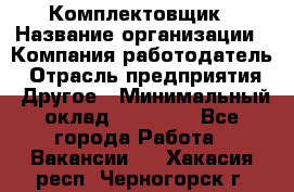 Комплектовщик › Название организации ­ Компания-работодатель › Отрасль предприятия ­ Другое › Минимальный оклад ­ 15 000 - Все города Работа » Вакансии   . Хакасия респ.,Черногорск г.